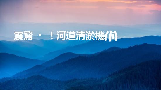 震驚！河道清淤機(jī)械設(shè)備大揭秘？好用嗎？